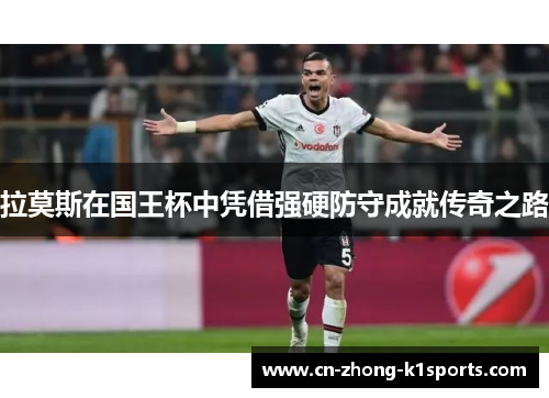 拉莫斯在国王杯中凭借强硬防守成就传奇之路